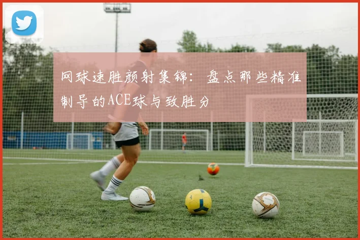 网球速胜颜射集锦:盘点那些精准制导的ACE球与致胜分