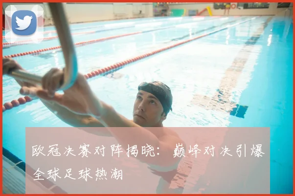 欧冠决赛对阵揭晓：巅峰对决引爆全球足球热潮