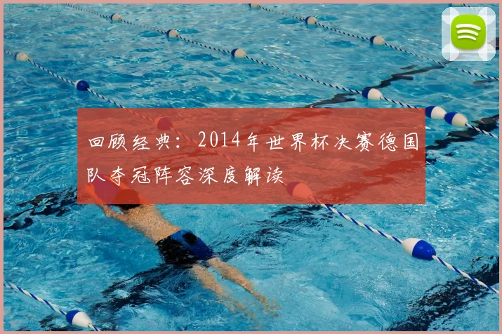 回顾经典：2014年世界杯决赛德国队夺冠阵容深度解读