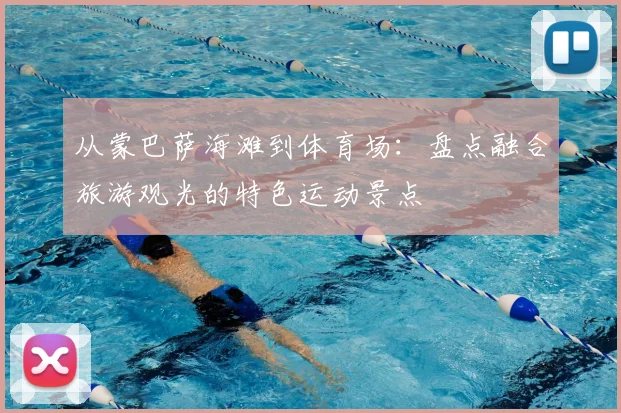 从蒙巴萨海滩到体育场：盘点融合旅游观光的特色运动景点