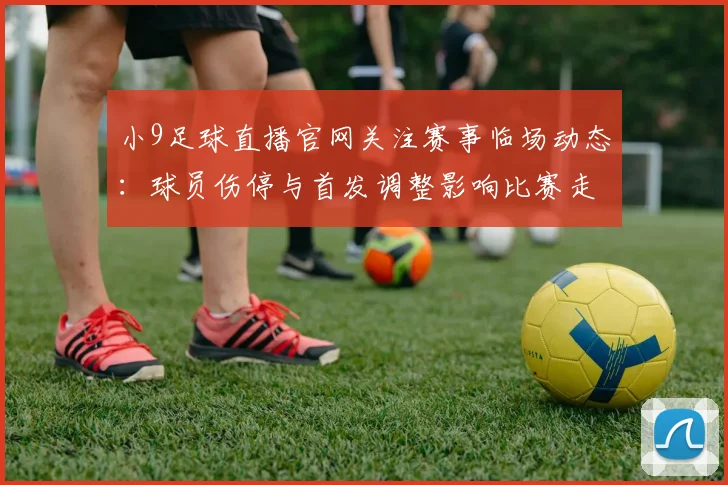 小9足球直播官网关注赛事临场动态：球员伤停与首发调整影响比赛走势