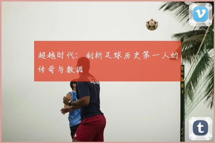 超越时代：剖析足球历史第一人的传奇与数据