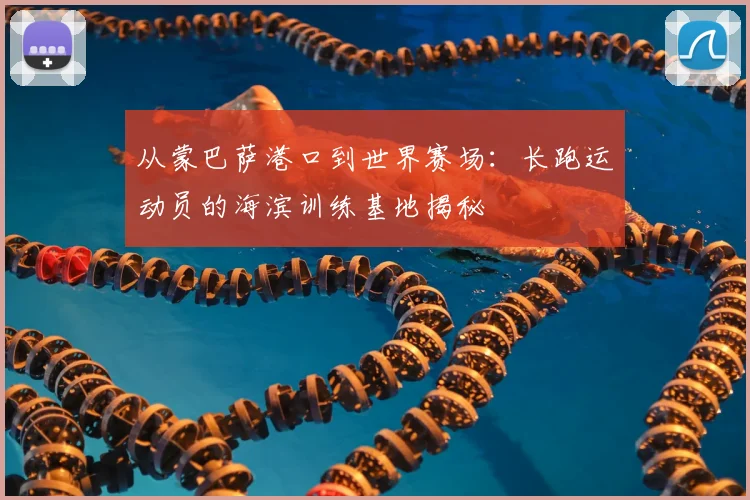 从蒙巴萨港口到世界赛场：长跑运动员的海滨训练基地揭秘